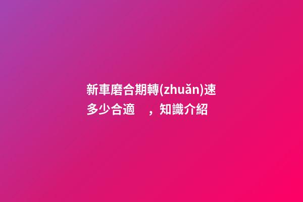 新車磨合期轉(zhuǎn)速多少合適，知識介紹